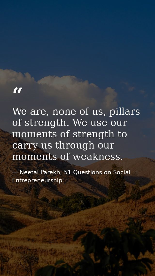 We are, none of us, pillars of strength. We use our moments of strength to carry us through our moments of weakness. — Neetal Parekh, 51 Questions on Social Entrepreneurship