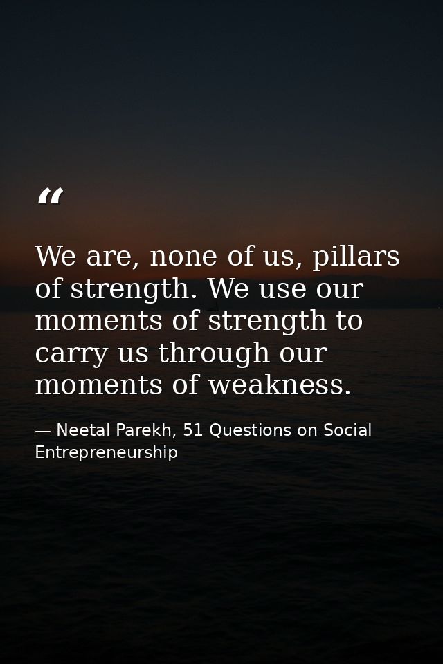 We are, none of us, pillars of strength. We use our moments of strength to carry us through our moments of weakness. — Neetal Parekh, 51 Questions on Social Entrepreneurship