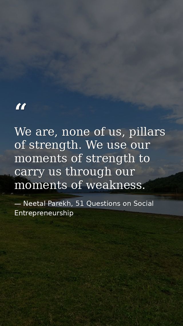 We are, none of us, pillars of strength. We use our moments of strength to carry us through our moments of weakness. — Neetal Parekh, 51 Questions on Social Entrepreneurship