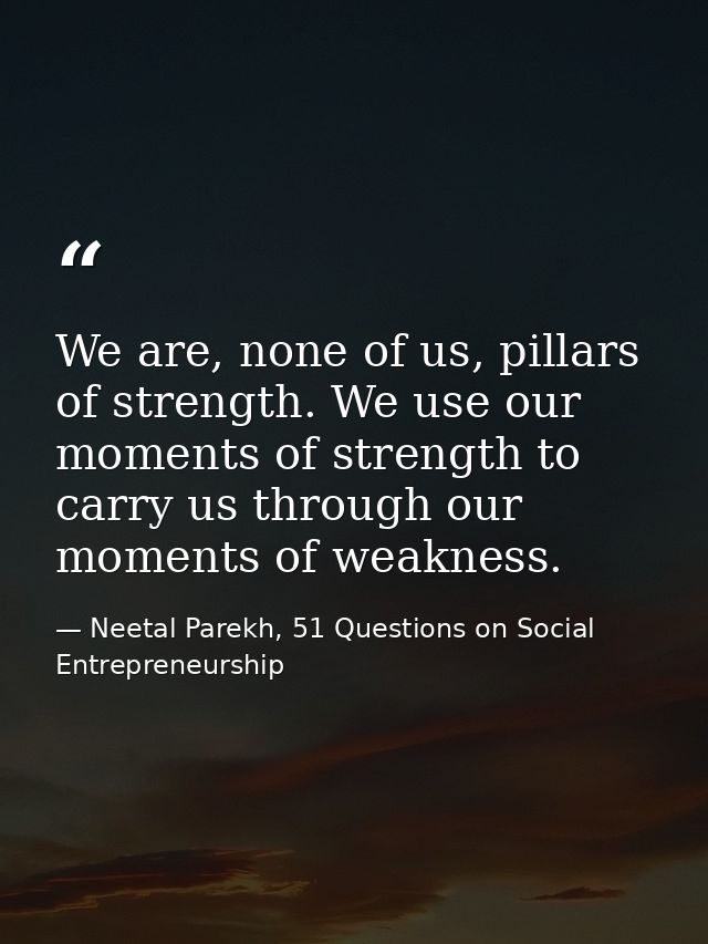 We are, none of us, pillars of strength. We use our moments of strength to carry us through our moments of weakness. — Neetal Parekh, 51 Questions on Social Entrepreneurship