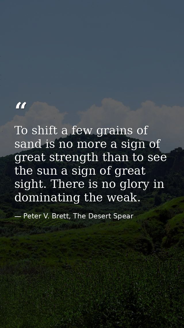 To shift a few grains of sand is no more a sign of great strength than to see the sun a sign of great sight. There is no — Peter V. Brett, The Desert Spear