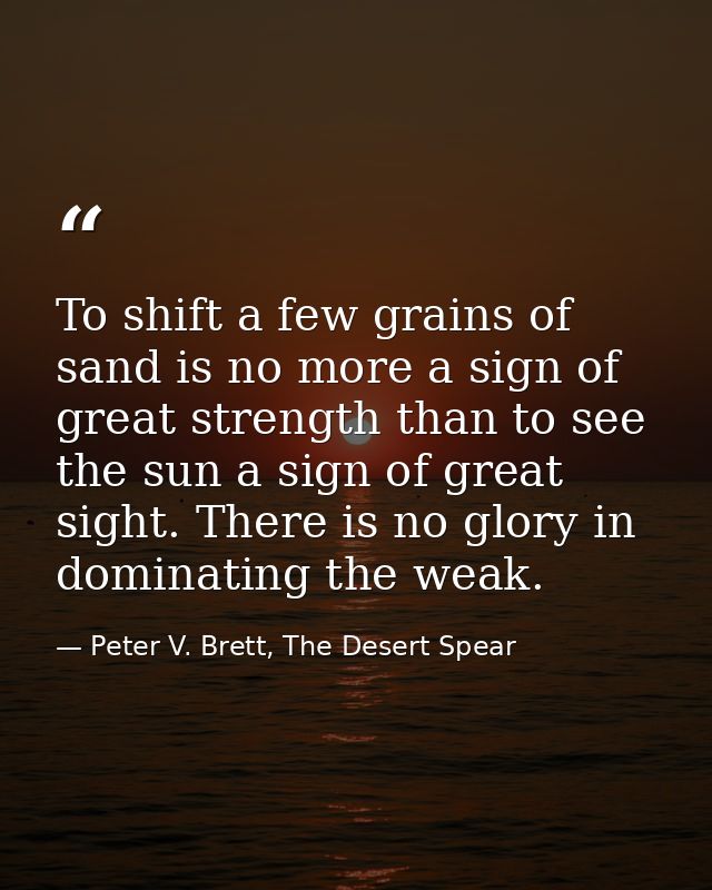 To shift a few grains of sand is no more a sign of great strength than to see the sun a sign of great sight. There is no — Peter V. Brett, The Desert Spear