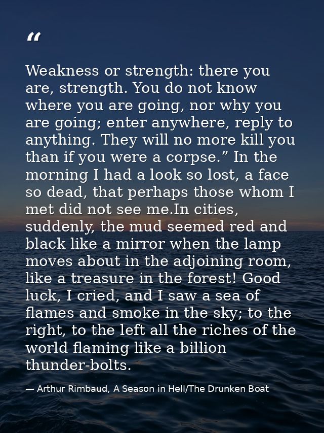 Weakness or strength: there you are, strength. You do not know where you are going, nor why you are going; enter anywher — Arthur Rimbaud, A Season in Hell/The Drunken Boat