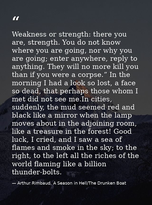 Weakness or strength: there you are, strength. You do not know where you are going, nor why you are going; enter anywher — Arthur Rimbaud, A Season in Hell/The Drunken Boat