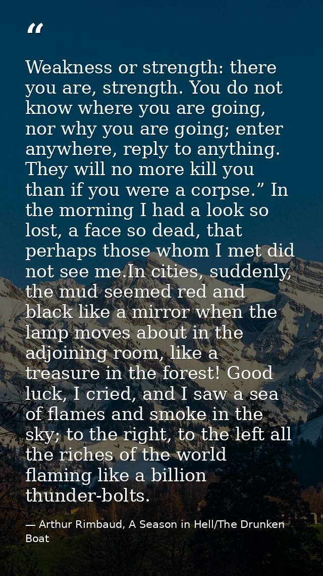Weakness or strength: there you are, strength. You do not know where you are going, nor why you are going; enter anywher — Arthur Rimbaud, A Season in Hell/The Drunken Boat