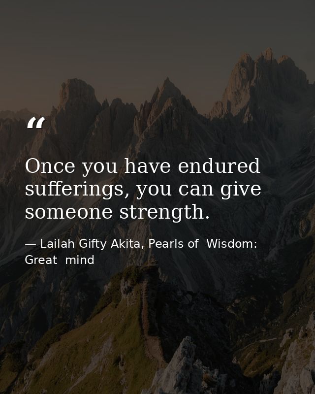 Once you have endured sufferings, you can give someone strength. — Lailah Gifty Akita, Pearls of  Wisdom: Great  mind