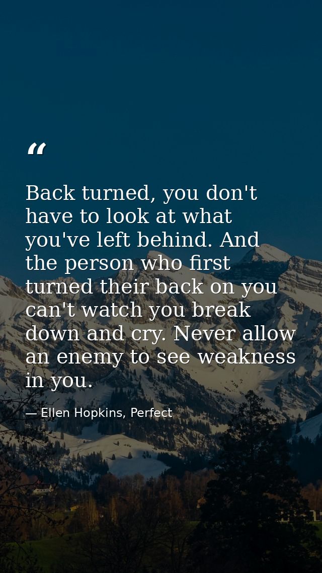 Back turned, you don't have to look at what you've left behind. And the person who first turned their back on you can't  — Ellen Hopkins, Perfect