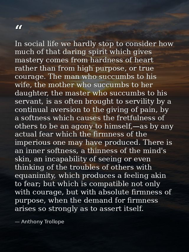 In social life we hardly stop to consider how much of that daring spirit which gives mastery comes from hardness of hear — Anthony Trollope