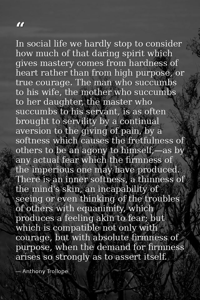 In social life we hardly stop to consider how much of that daring spirit which gives mastery comes from hardness of hear — Anthony Trollope