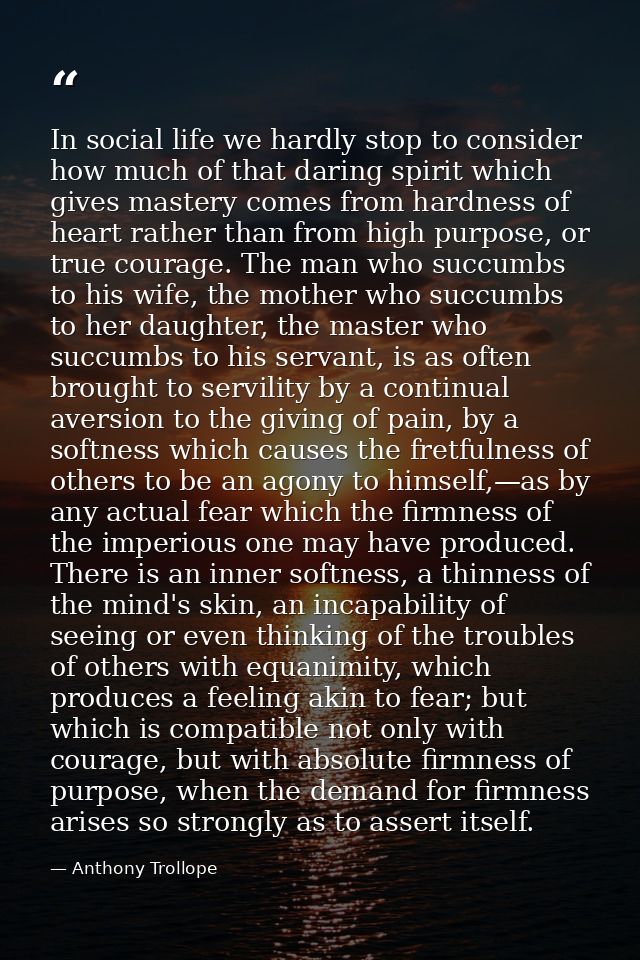 In social life we hardly stop to consider how much of that daring spirit which gives mastery comes from hardness of hear — Anthony Trollope