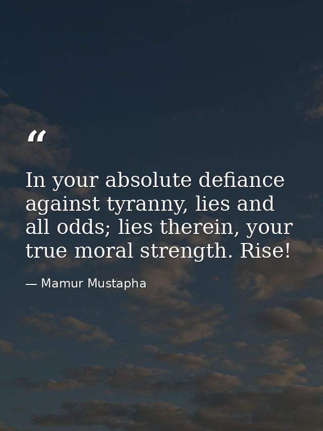 In your absolute defiance against tyranny, lies and all odds; lies therein, your true moral strength. Rise! — Mamur Mustapha