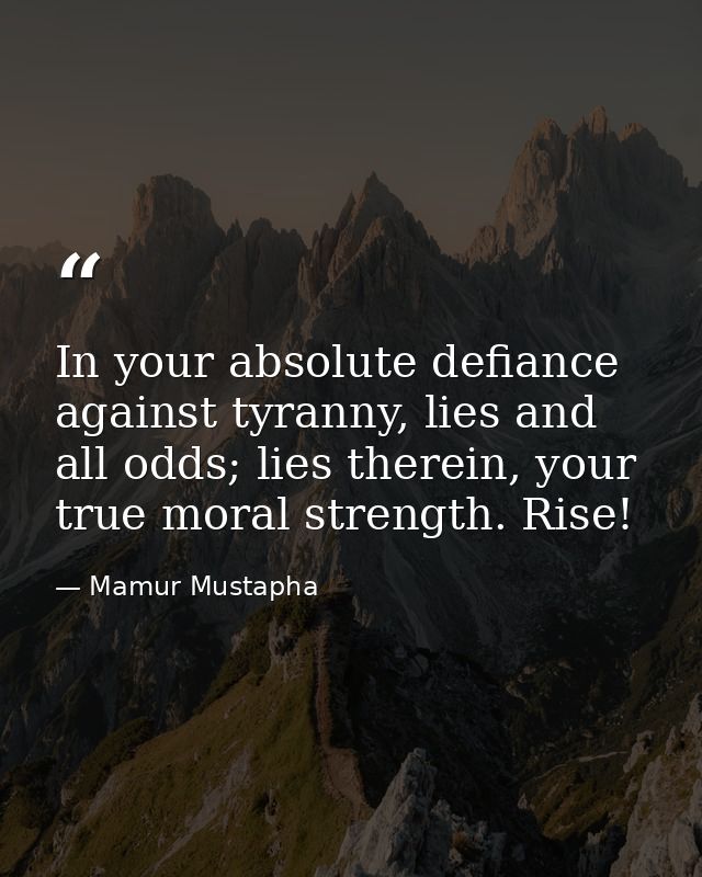 In your absolute defiance against tyranny, lies and all odds; lies therein, your true moral strength. Rise! — Mamur Mustapha