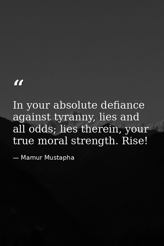 In your absolute defiance against tyranny, lies and all odds; lies therein, your true moral strength. Rise! — Mamur Mustapha