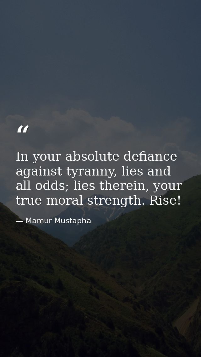 In your absolute defiance against tyranny, lies and all odds; lies therein, your true moral strength. Rise! — Mamur Mustapha