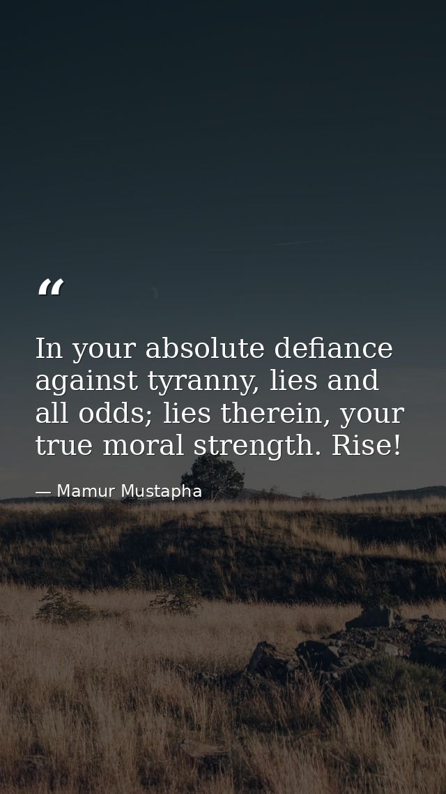 In your absolute defiance against tyranny, lies and all odds; lies therein, your true moral strength. Rise! — Mamur Mustapha