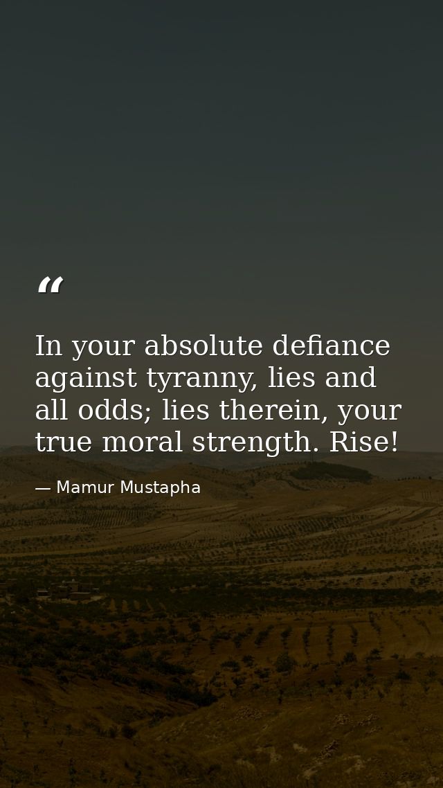 In your absolute defiance against tyranny, lies and all odds; lies therein, your true moral strength. Rise! — Mamur Mustapha
