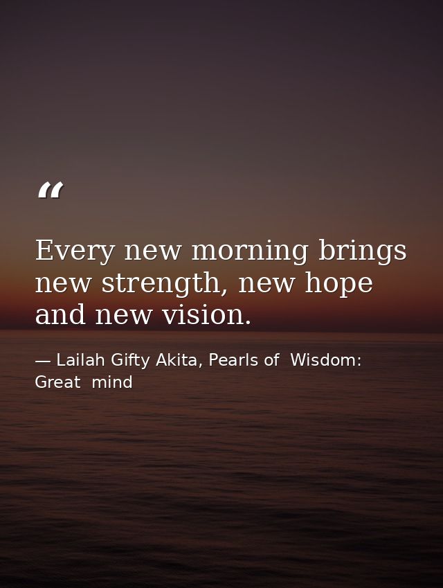 Every new morning brings new strength, new hope and new vision. — Lailah Gifty Akita, Pearls of  Wisdom: Great  mind