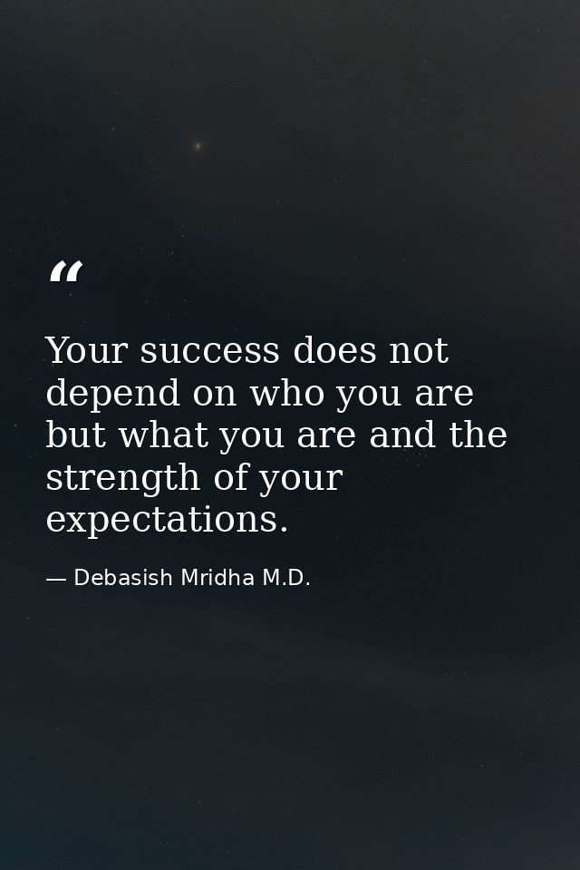 Your success does not depend on who you are but what you are and the strength of your expectations. — Debasish Mridha M.D.