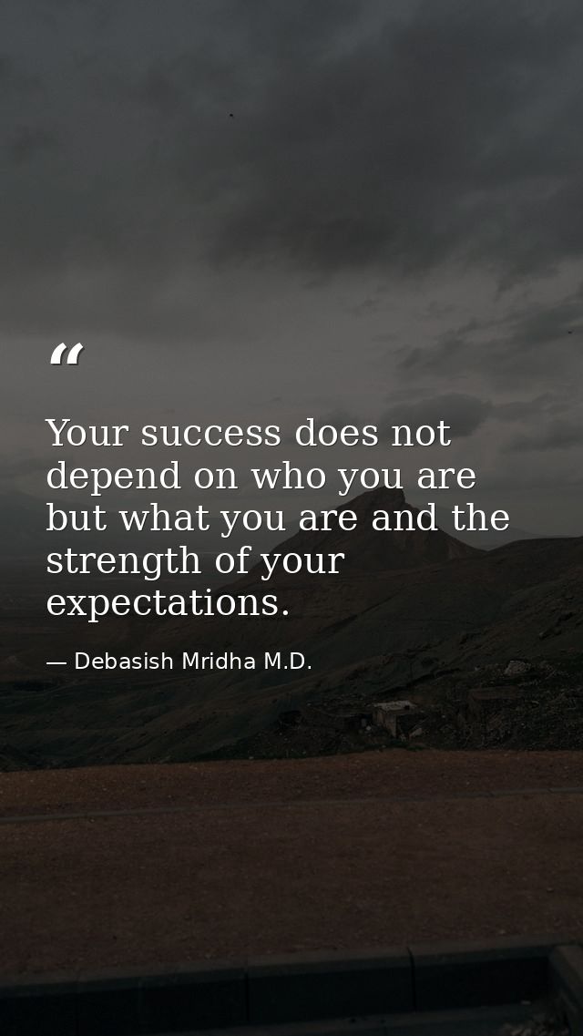 Your success does not depend on who you are but what you are and the strength of your expectations. — Debasish Mridha M.D.