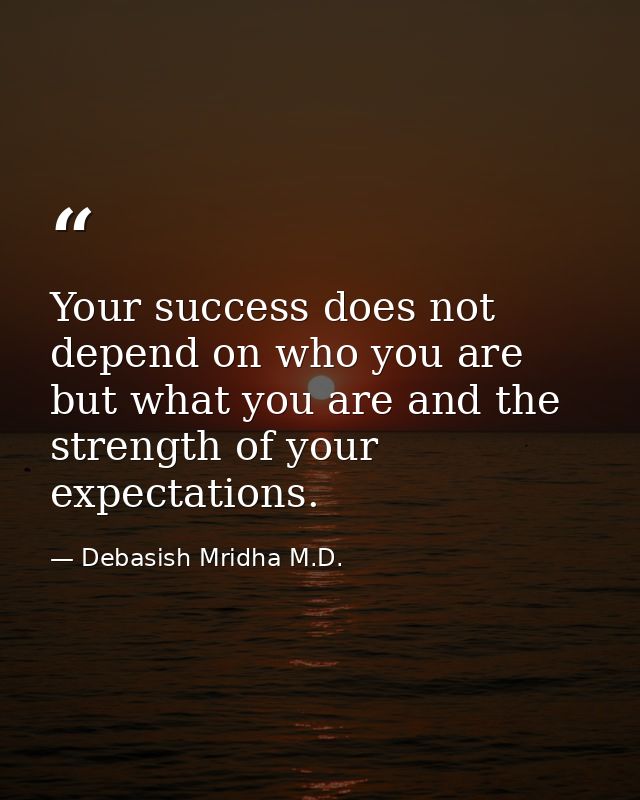 Your success does not depend on who you are but what you are and the strength of your expectations. — Debasish Mridha M.D.