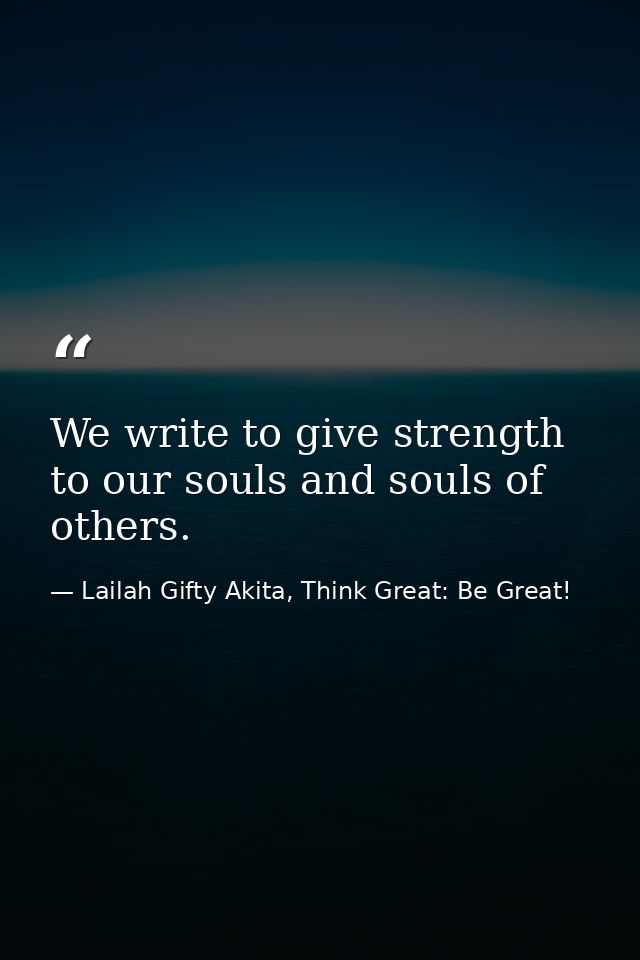 We write to give strength to our souls and souls of others. — Lailah Gifty Akita, Think Great: Be Great!
