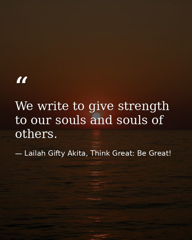 We write to give strength to our souls and souls of others. — Lailah Gifty Akita, Think Great: Be Great!