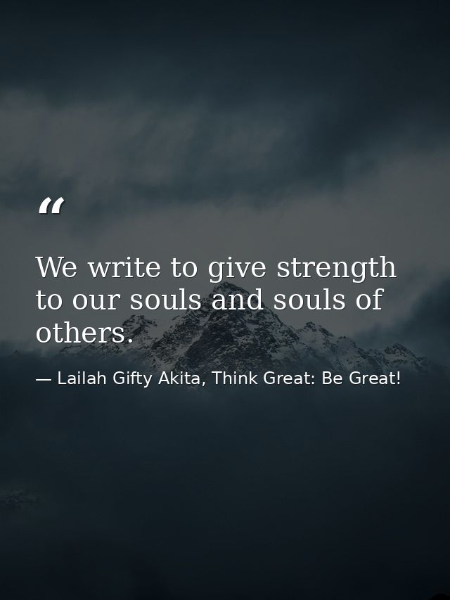 We write to give strength to our souls and souls of others. — Lailah Gifty Akita, Think Great: Be Great!