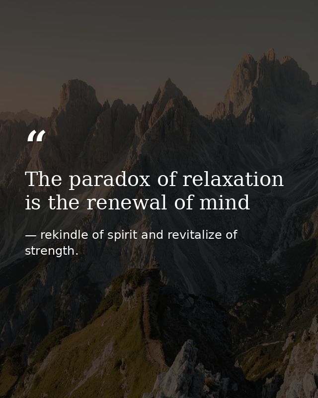 The paradox of relaxation is the renewal of mind — rekindle of spirit and revitalize of strength.
