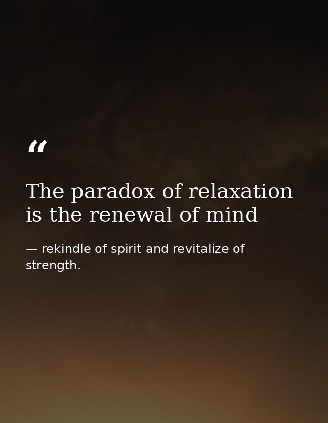 The paradox of relaxation is the renewal of mind — rekindle of spirit and revitalize of strength.