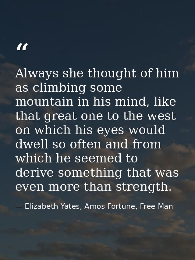 Always she thought of him as climbing some mountain in his mind, like that great one to the west on which his eyes would — Elizabeth Yates, Amos Fortune, Free Man