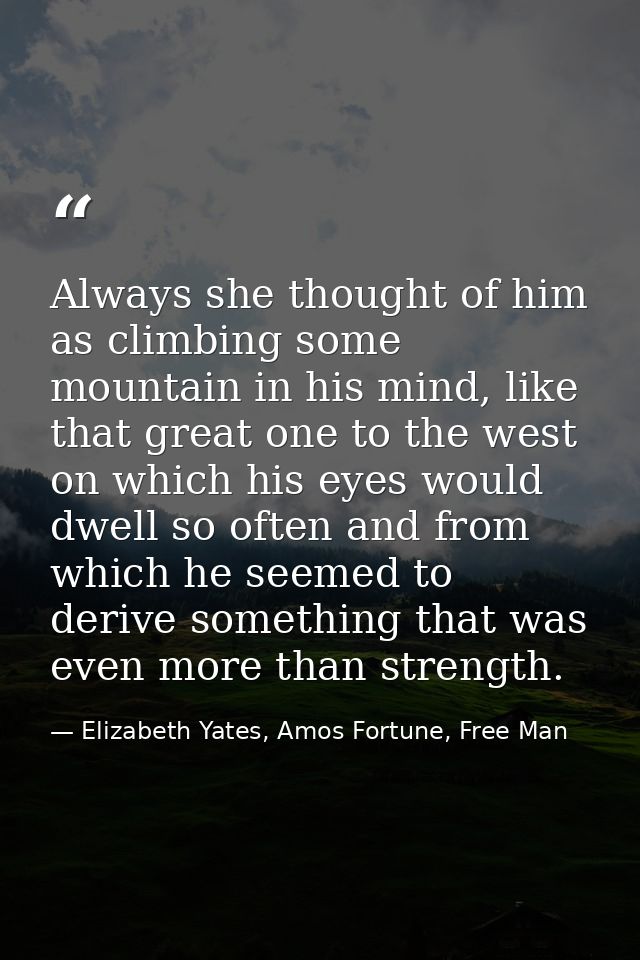 Always she thought of him as climbing some mountain in his mind, like that great one to the west on which his eyes would — Elizabeth Yates, Amos Fortune, Free Man