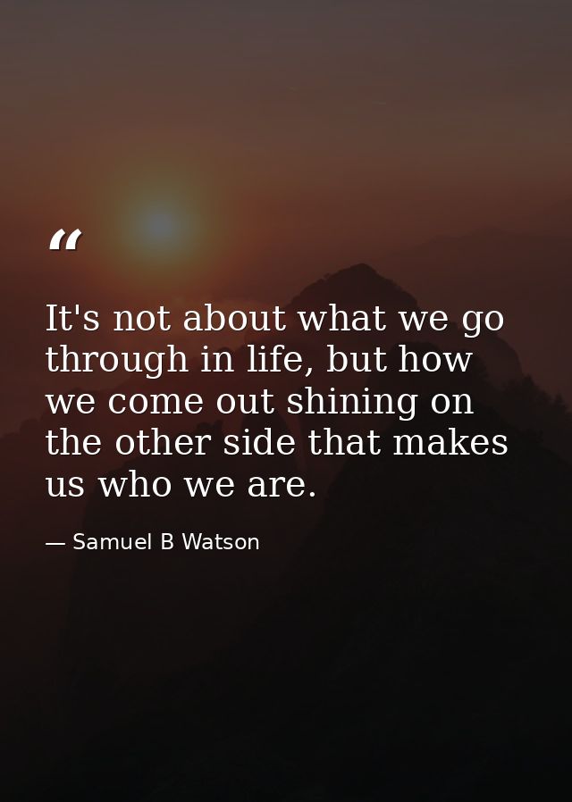 It's not about what we go through in life, but how we come out shining on the other side that makes us who we are. — Samuel B Watson