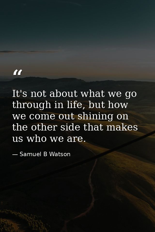 It's not about what we go through in life, but how we come out shining on the other side that makes us who we are. — Samuel B Watson
