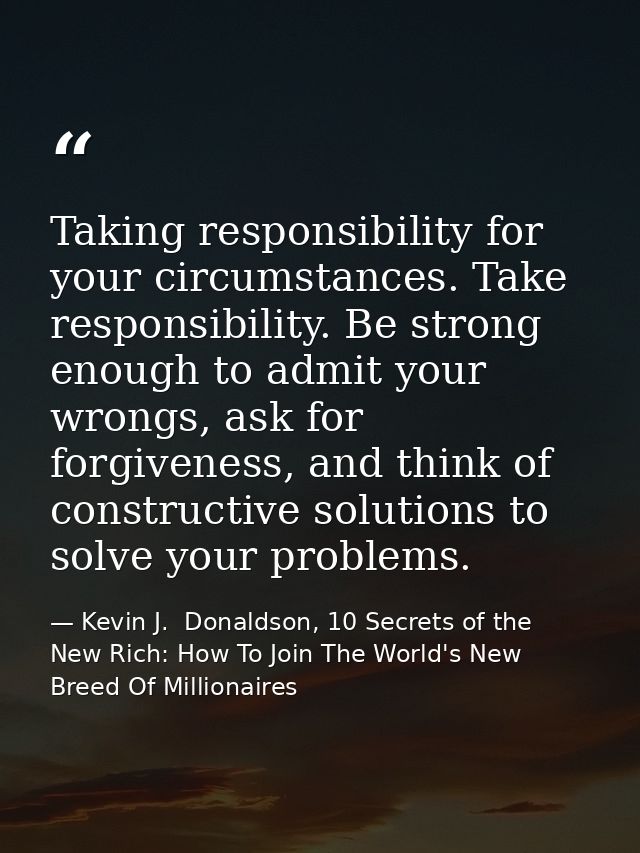 Taking responsibility for your circumstances. Take responsibility. Be strong enough to admit your wrongs, ask for forgiv — Kevin J.  Donaldson, 10 Secrets of the New Rich: How To Join The World's New Breed Of Millionaires