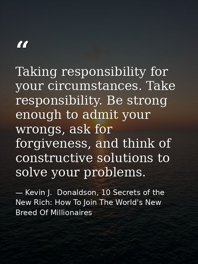 Taking responsibility for your circumstances. Take responsibility. Be strong enough to admit your wrongs, ask for forgiv — Kevin J.  Donaldson, 10 Secrets of the New Rich: How To Join The World's New Breed Of Millionaires