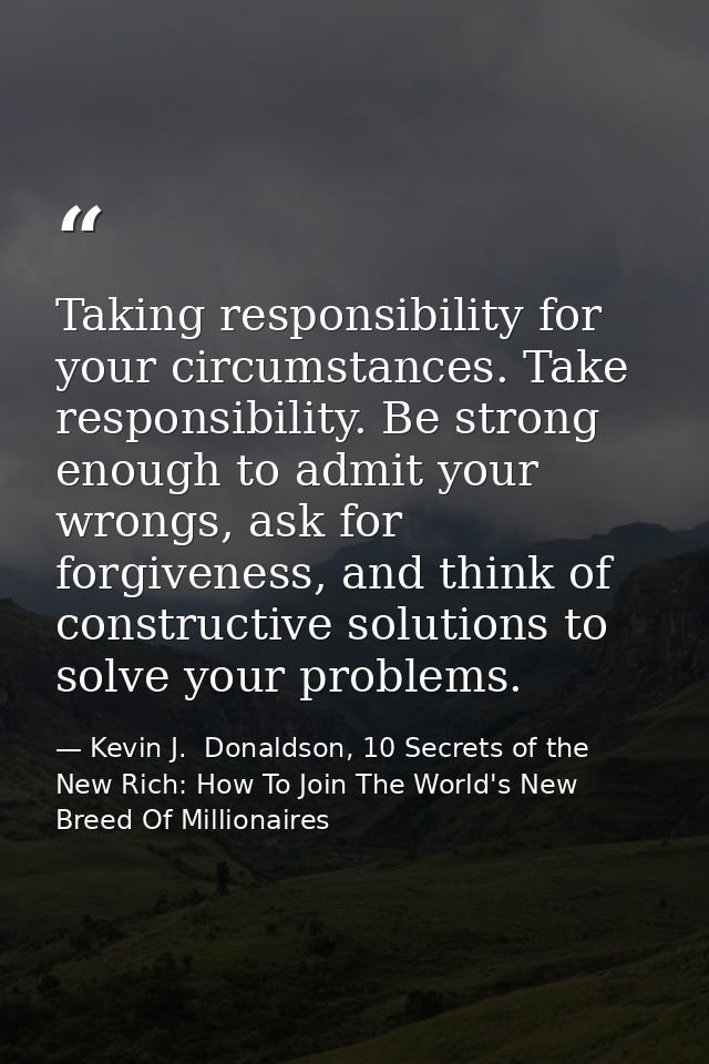 Taking responsibility for your circumstances. Take responsibility. Be strong enough to admit your wrongs, ask for forgiv — Kevin J.  Donaldson, 10 Secrets of the New Rich: How To Join The World's New Breed Of Millionaires