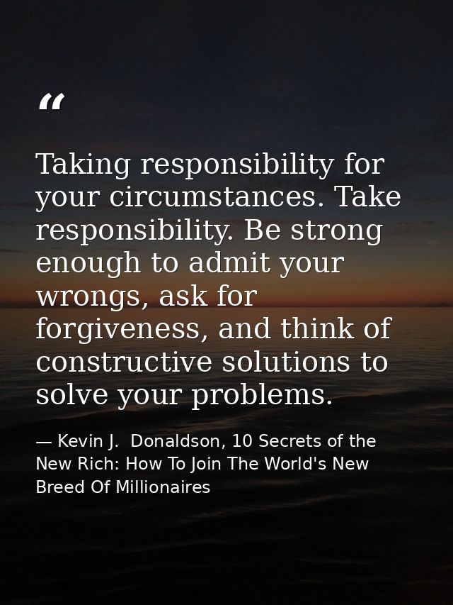 Taking responsibility for your circumstances. Take responsibility. Be strong enough to admit your wrongs, ask for forgiv — Kevin J.  Donaldson, 10 Secrets of the New Rich: How To Join The World's New Breed Of Millionaires