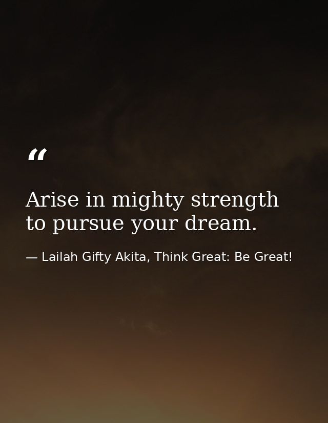 Arise in mighty strength to pursue your dream. — Lailah Gifty Akita, Think Great: Be Great!
