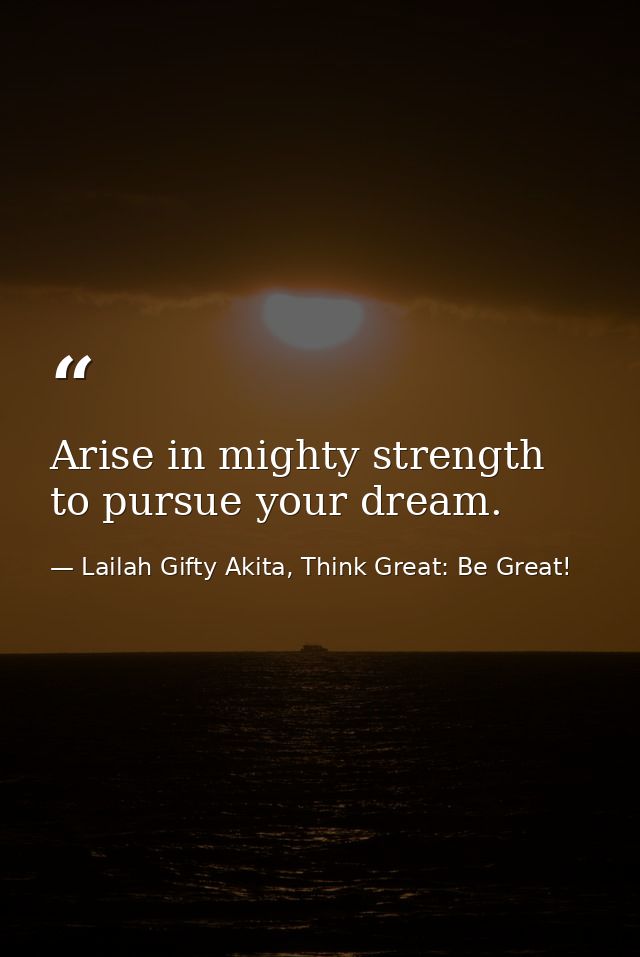 Arise in mighty strength to pursue your dream. — Lailah Gifty Akita, Think Great: Be Great!