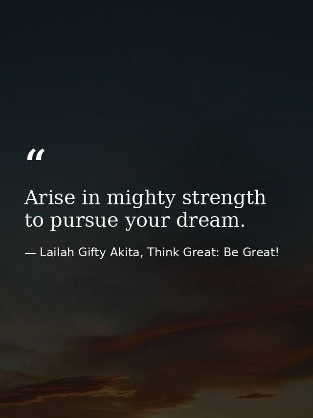 Arise in mighty strength to pursue your dream. — Lailah Gifty Akita, Think Great: Be Great!