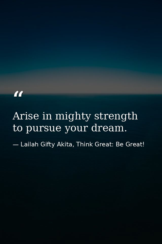 Arise in mighty strength to pursue your dream. — Lailah Gifty Akita, Think Great: Be Great!