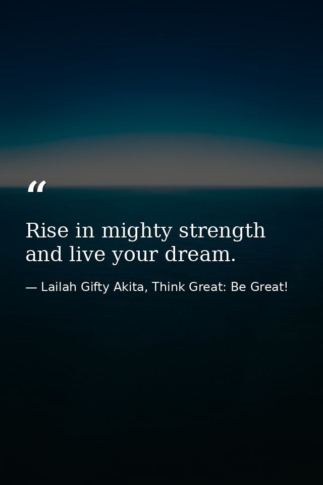 Rise in mighty strength and live your dream. — Lailah Gifty Akita, Think Great: Be Great!