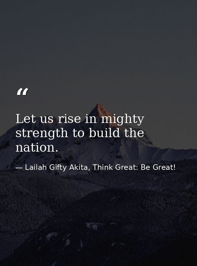 Let us rise in mighty strength to build the nation. — Lailah Gifty Akita, Think Great: Be Great!