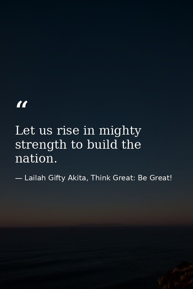 Let us rise in mighty strength to build the nation. — Lailah Gifty Akita, Think Great: Be Great!