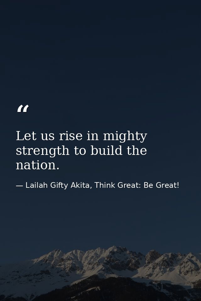 Let us rise in mighty strength to build the nation. — Lailah Gifty Akita, Think Great: Be Great!