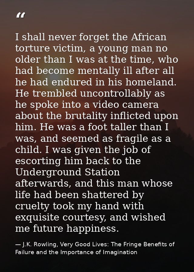 I shall never forget the African torture victim, a young man no older than I was at the time, who had become mentally il — J.K. Rowling, Very Good Lives: The Fringe Benefits of Failure and the Importance of Imagination