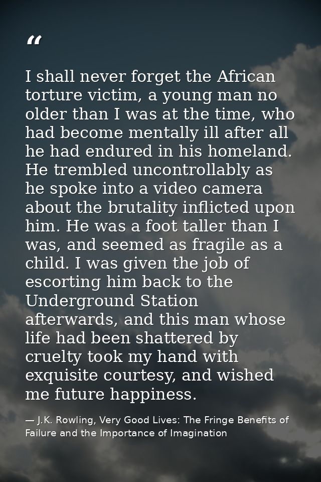 I shall never forget the African torture victim, a young man no older than I was at the time, who had become mentally il — J.K. Rowling, Very Good Lives: The Fringe Benefits of Failure and the Importance of Imagination