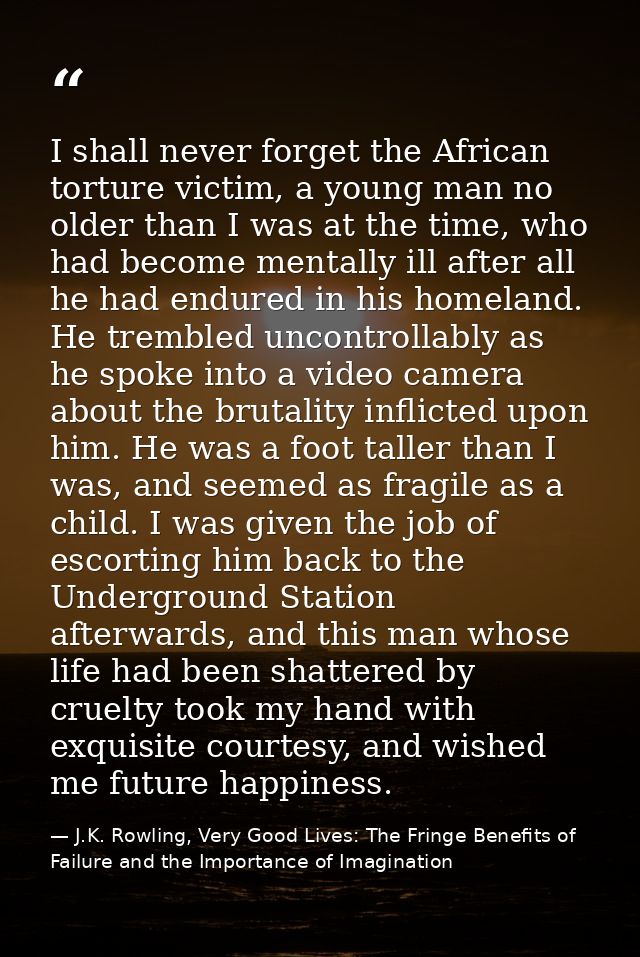 I shall never forget the African torture victim, a young man no older than I was at the time, who had become mentally il — J.K. Rowling, Very Good Lives: The Fringe Benefits of Failure and the Importance of Imagination