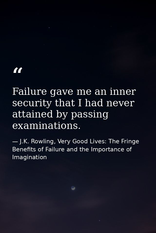 Failure gave me an inner security that I had never attained by passing examinations. — J.K. Rowling, Very Good Lives: The Fringe Benefits of Failure and the Importance of Imagination