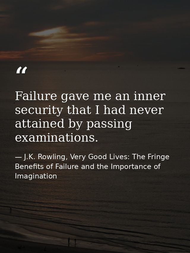 Failure gave me an inner security that I had never attained by passing examinations. — J.K. Rowling, Very Good Lives: The Fringe Benefits of Failure and the Importance of Imagination